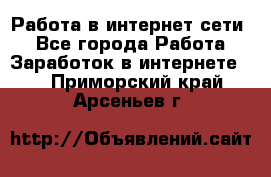 Работа в интернет сети. - Все города Работа » Заработок в интернете   . Приморский край,Арсеньев г.